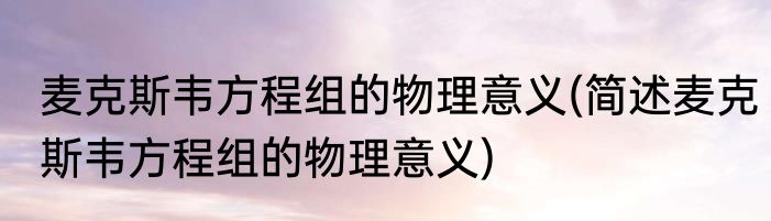 麦克斯韦方程组的物理意义(简述麦克斯韦方程组的物理意义)