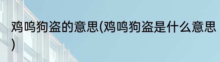 鸡呜狗盗的意思(鸡鸣狗盗是什么意思)
