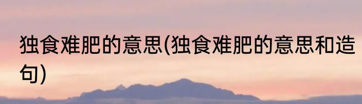 独食难肥的意思(独食难肥的意思和造句)