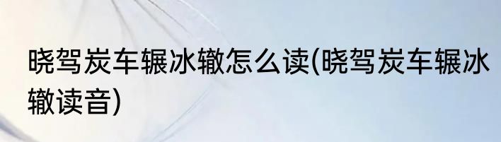 晓驾炭车辗冰辙怎么读(晓驾炭车辗冰辙读音)