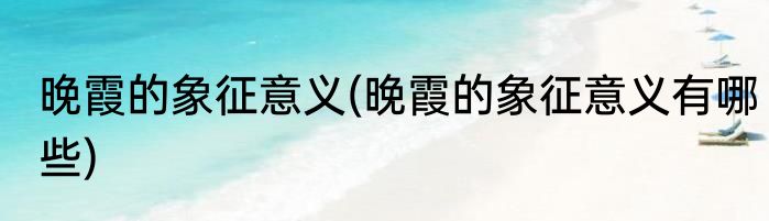 晚霞的象征意义(晚霞的象征意义有哪些)