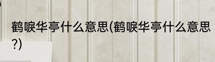 鹤唳华亭什么意思(鹤唳华亭什么意思?)