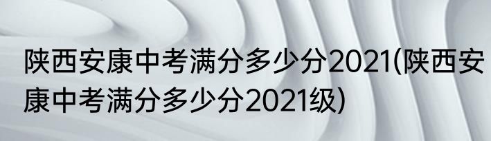 陕西安康中考满分多少分2021(陕西安康中考满分多少分2021级)
