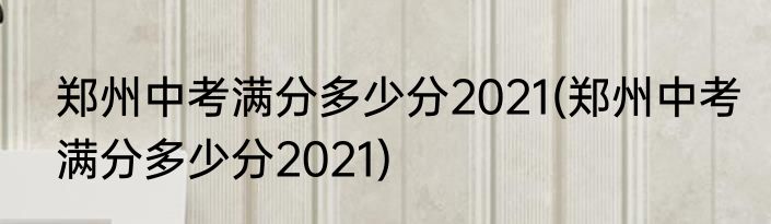 郑州中考满分多少分2021(郑州中考满分多少分2021)