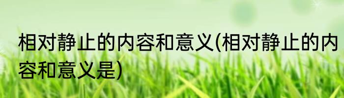 相对静止的内容和意义(相对静止的内容和意义是)