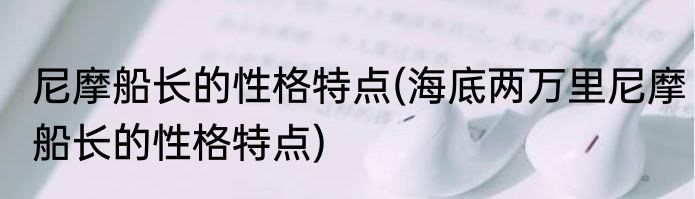 尼摩船长的性格特点(海底两万里尼摩船长的性格特点)