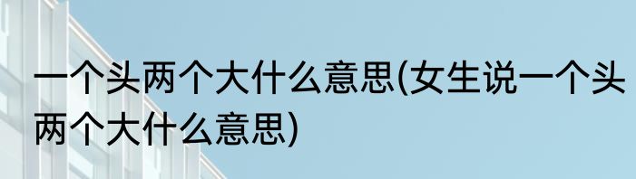 一个头两个大什么意思(女生说一个头两个大什么意思)