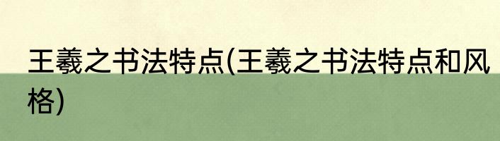 王羲之书法特点(王羲之书法特点和风格)