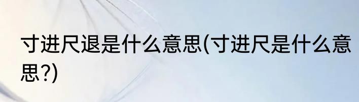 寸进尺退是什么意思(寸进尺是什么意思?)