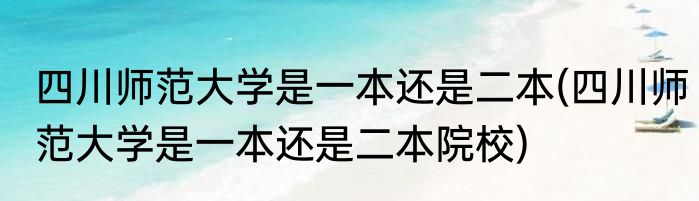 四川师范大学是一本还是二本(四川师范大学是一本还是二本院校)