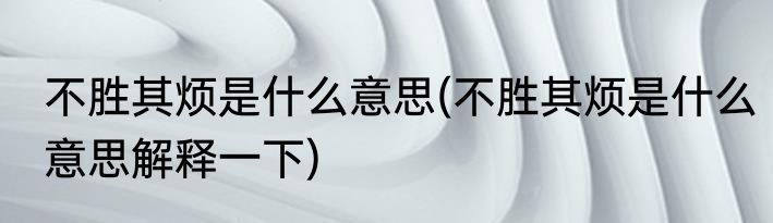 不胜其烦是什么意思(不胜其烦是什么意思解释一下)