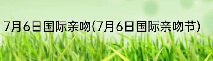 7月6日国际亲吻(7月6日国际亲吻节)