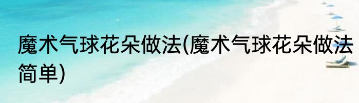 魔术气球花朵做法(魔术气球花朵做法简单)