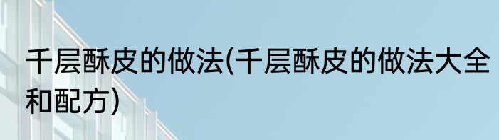 千层酥皮的做法(千层酥皮的做法大全和配方)