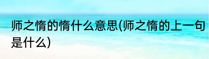 师之惰的惰什么意思(师之惰的上一句是什么)