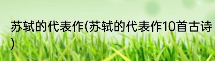 苏轼的代表作(苏轼的代表作10首古诗)