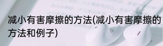 减小有害摩擦的方法(减小有害摩擦的方法和例子)