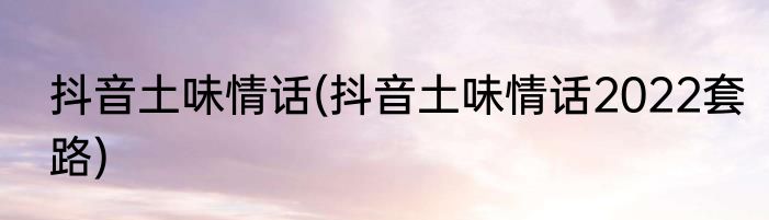 抖音土味情话(抖音土味情话2022套路)