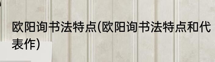 欧阳询书法特点(欧阳询书法特点和代表作)