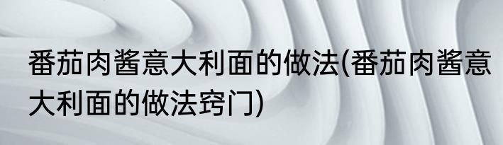 番茄肉酱意大利面的做法(番茄肉酱意大利面的做法窍门)