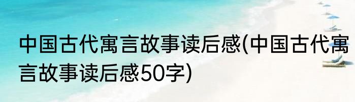 中国古代寓言故事读后感(中国古代寓言故事读后感50字)
