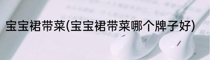 宝宝裙带菜(宝宝裙带菜哪个牌子好)