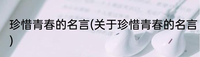 珍惜青春的名言(关于珍惜青春的名言)