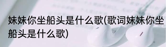 妹妹你坐船头是什么歌(歌词妹妹你坐船头是什么歌)