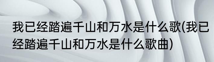 我已经踏遍千山和万水是什么歌(我已经踏遍千山和万水是什么歌曲)