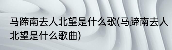 马蹄南去人北望是什么歌(马蹄南去人北望是什么歌曲)