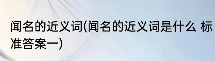 闻名的近义词(闻名的近义词是什么 标准答案一)