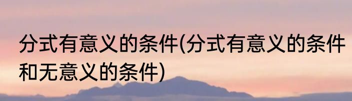 分式有意义的条件(分式有意义的条件和无意义的条件)