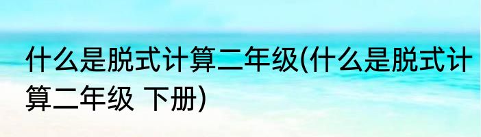 什么是脱式计算二年级(什么是脱式计算二年级 下册)