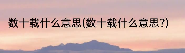 数十载什么意思(数十载什么意思?)