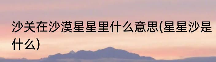 沙关在沙漠星星里什么意思(星星沙是什么)