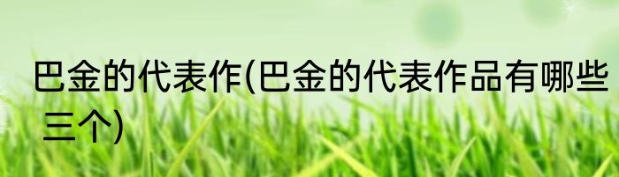 巴金的代表作(巴金的代表作品有哪些 三个)