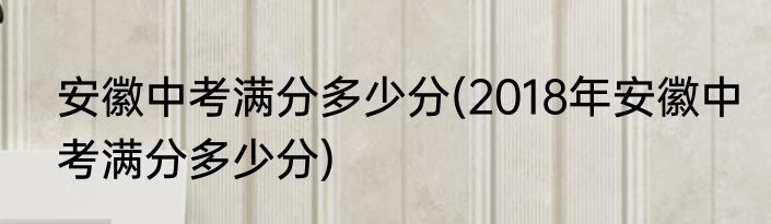 安徽中考满分多少分(2018年安徽中考满分多少分)
