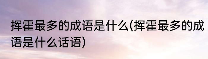 挥霍最多的成语是什么(挥霍最多的成语是什么话语)