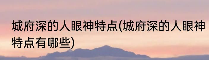 城府深的人眼神特点(城府深的人眼神特点有哪些)