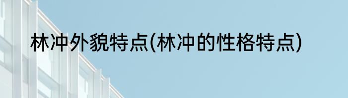 林冲外貌特点(林冲的性格特点)