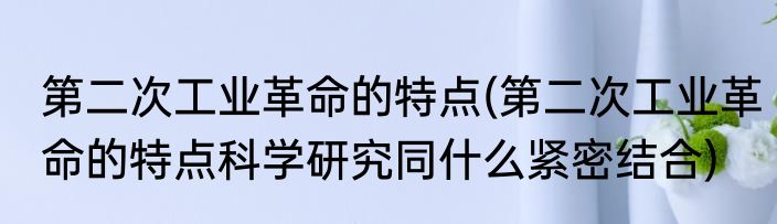 第二次工业革命的特点(第二次工业革命的特点科学研究同什么紧密结合)