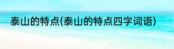 泰山的特点(泰山的特点四字词语)