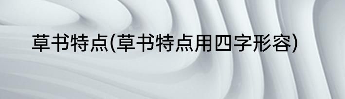 草书特点(草书特点用四字形容)