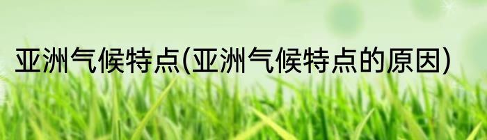 亚洲气候特点(亚洲气候特点的原因)