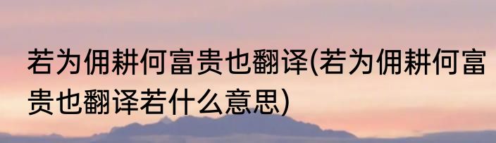 若为佣耕何富贵也翻译(若为佣耕何富贵也翻译若什么意思)