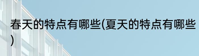 春天的特点有哪些(夏天的特点有哪些)