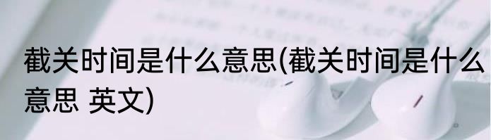 截关时间是什么意思(截关时间是什么意思 英文)