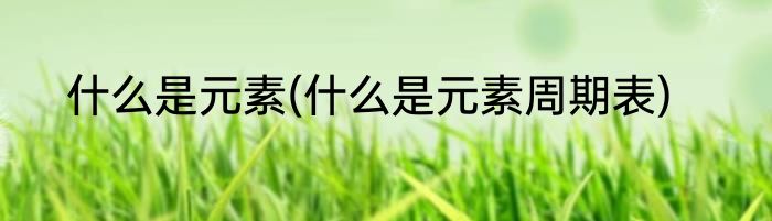 什么是元素(什么是元素周期表)