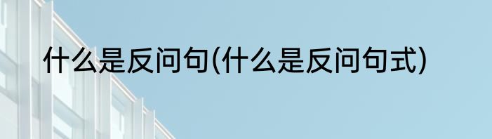 什么是反问句(什么是反问句式)