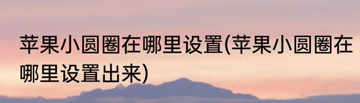 苹果小圆圈在哪里设置(苹果小圆圈在哪里设置出来)